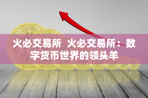 火必交易所：全球领先的数字货币交易平台，支持比特币、以太坊等多种主流币种